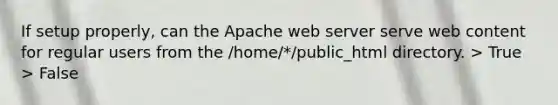 If setup properly, can the Apache web server serve web content for regular users from the /home/*/public_html directory. > True > False