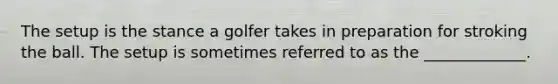 The setup is the stance a golfer takes in preparation for stroking the ball. The setup is sometimes referred to as the _____________.