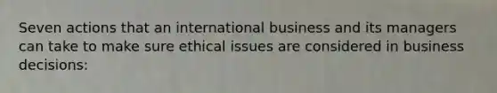 Seven actions that an international business and its managers can take to make sure ethical issues are considered in business decisions: