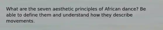 What are the seven aesthetic principles of African dance? Be able to define them and understand how they describe movements.