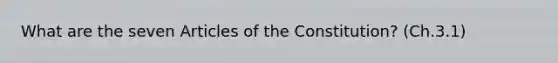 What are the seven Articles of the Constitution? (Ch.3.1)