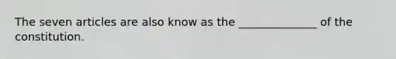 The seven articles are also know as the ______________ of the constitution.