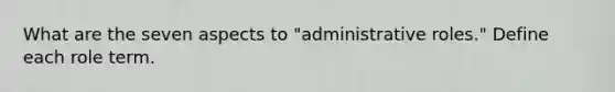 What are the seven aspects to "administrative roles." Define each role term.