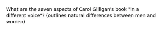 What are the seven aspects of Carol Gilligan's book "in a different voice"? (outlines natural differences between men and women)