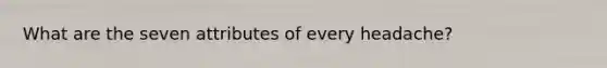 What are the seven attributes of every headache?