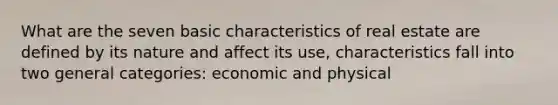 What are the seven basic characteristics of real estate are defined by its nature and affect its use, characteristics fall into two general categories: economic and physical