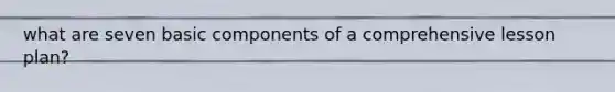 what are seven basic components of a comprehensive lesson plan?
