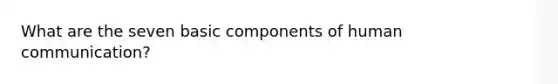 What are the seven basic components of human communication?