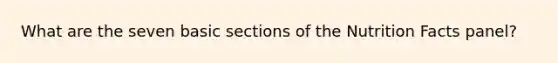 What are the seven basic sections of the Nutrition Facts panel?