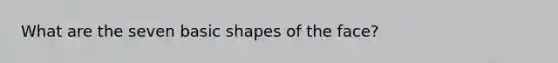 What are the seven basic shapes of the face?