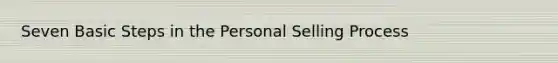 Seven Basic Steps in the Personal Selling Process