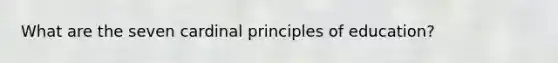 What are the seven cardinal principles of education?