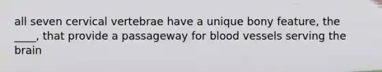 all seven cervical vertebrae have a unique bony feature, the ____, that provide a passageway for blood vessels serving the brain