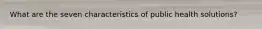 What are the seven characteristics of public health solutions?