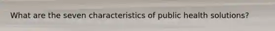 What are the seven characteristics of public health solutions?