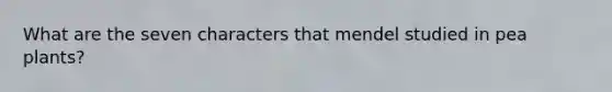 What are the seven characters that mendel studied in pea plants?