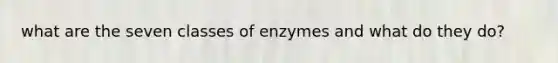 what are the seven classes of enzymes and what do they do?