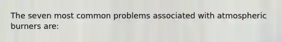 The seven most common problems associated with atmospheric burners are: