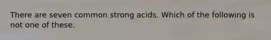 There are seven common strong acids. Which of the following is not one of these.