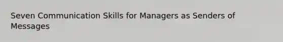 Seven Communication Skills for Managers as Senders of Messages