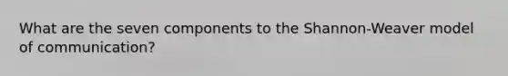 What are the seven components to the Shannon-Weaver model of communication?