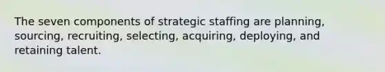 The seven components of strategic staffing are planning, sourcing, recruiting, selecting, acquiring, deploying, and retaining talent.