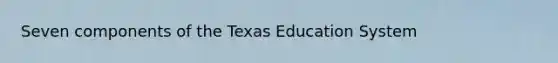 Seven components of the Texas Education System