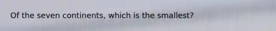Of the seven continents, which is the smallest?