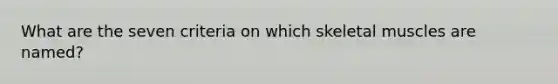 What are the seven criteria on which skeletal muscles are named?