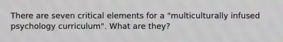 There are seven critical elements for a "multiculturally infused psychology curriculum". What are they?