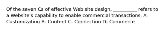 Of the seven Cs of effective Web site design, __________ refers to a Website's capability to enable commercial transactions. A- Customization B- Content C- Connection D- Commerce