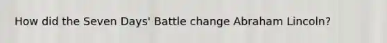 How did the Seven Days' Battle change Abraham Lincoln?