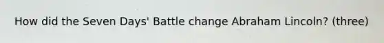 How did the Seven Days' Battle change Abraham Lincoln? (three)