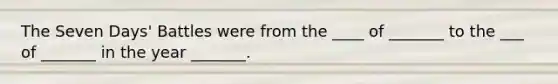 The Seven Days' Battles were from the ____ of _______ to the ___ of _______ in the year _______.