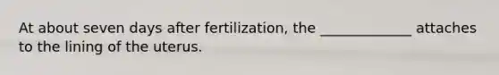 At about seven days after fertilization, the _____________ attaches to the lining of the uterus.