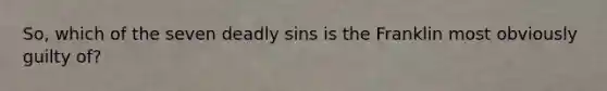 So, which of the seven deadly sins is the Franklin most obviously guilty of?