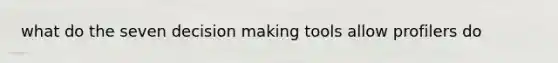 what do the seven decision making tools allow profilers do