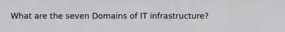 What are the seven Domains of IT infrastructure?