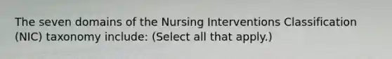 The seven domains of the Nursing Interventions Classification (NIC) taxonomy include: (Select all that apply.)