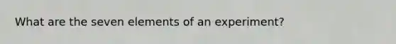 What are the seven elements of an experiment?