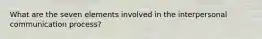 What are the seven elements involved in the interpersonal communication process?
