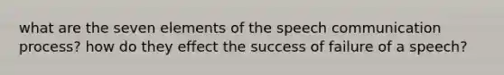 what are the seven elements of the speech communication process? how do they effect the success of failure of a speech?