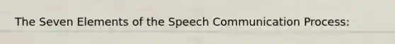 The Seven Elements of the Speech Communication Process: