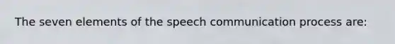 The seven elements of the speech communication process are: