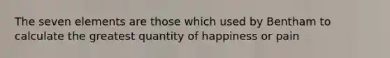 The seven elements are those which used by Bentham to calculate the greatest quantity of happiness or pain