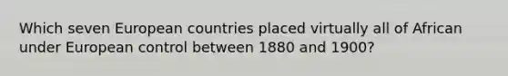 Which seven European countries placed virtually all of African under European control between 1880 and 1900?