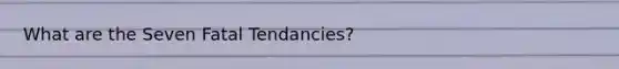 What are the Seven Fatal Tendancies?