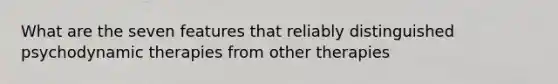What are the seven features that reliably distinguished psychodynamic therapies from other therapies