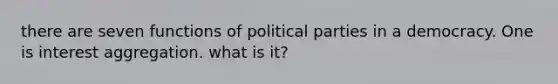 there are seven functions of political parties in a democracy. One is interest aggregation. what is it?