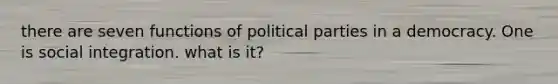 there are seven functions of political parties in a democracy. One is social integration. what is it?